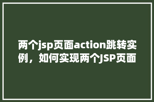 两个jsp页面action跳转实例，如何实现两个JSP页面之间的Action跳转实例