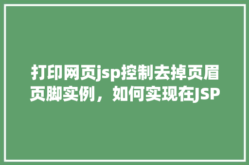 打印网页jsp控制去掉页眉页脚实例，如何实现在JSP页面中打印网页时去除页眉页脚的实例