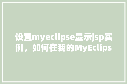 设置myeclipse显示jsp实例，如何在我的MyEclipse中正确显示JSP实例  第1张