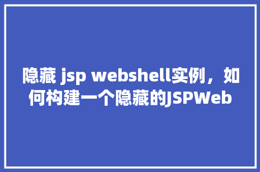 隐藏 jsp webshell实例，如何构建一个隐藏的JSPWebshell实例