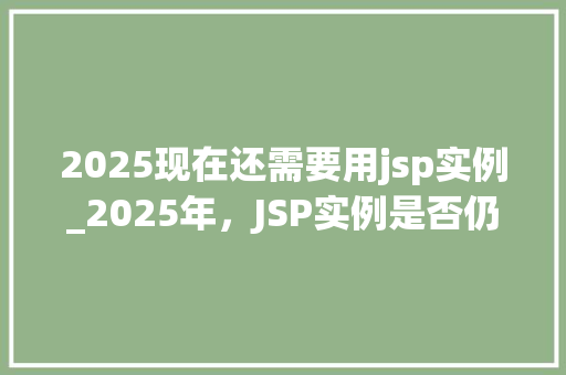 2025现在还需要用jsp实例_2025年，JSP实例是否仍需存在一次详细的讨论  第1张
