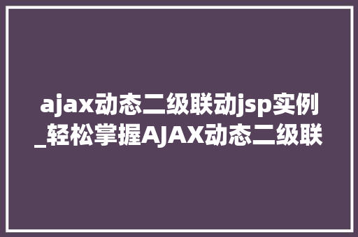 ajax动态二级联动jsp实例_轻松掌握AJAX动态二级联动,JSP实例教程