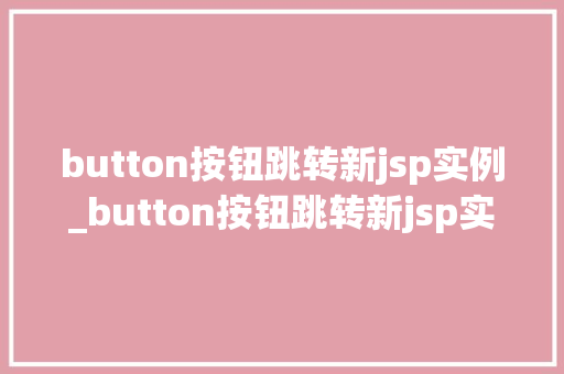 button按钮跳转新jsp实例_button按钮跳转新jsp实例轻松实现页面跳转，打造高效用户体验  第1张