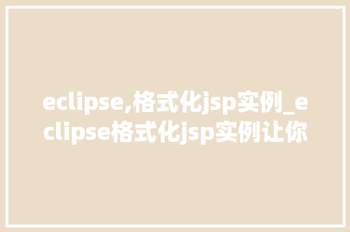 eclipse,格式化jsp实例_eclipse格式化jsp实例让你的代码更整洁，提升开发效率  第1张