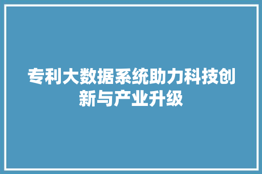 专利大数据系统助力科技创新与产业升级