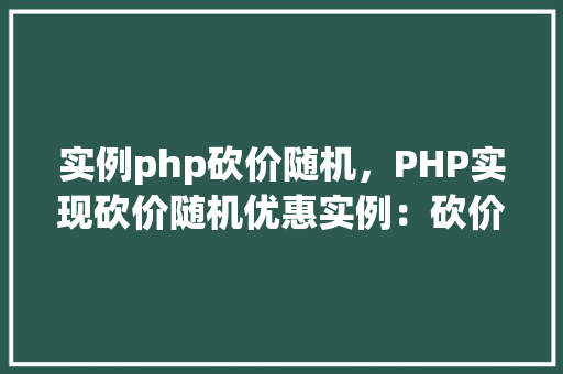 实例php砍价随机，PHP实现砍价随机优惠实例：砍价狂欢，惊喜不断！
