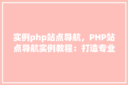 实例php站点导航，PHP站点导航实例教程：打造专业导航栏