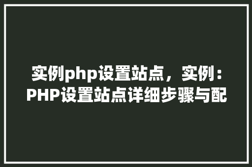 实例php设置站点，实例：PHP设置站点详细步骤与配置表格