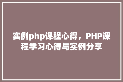 实例php课程心得，PHP课程学习心得与实例分享