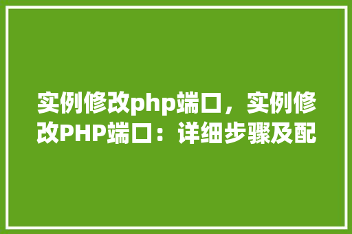 实例修改php端口，实例修改PHP端口：详细步骤及配置表介绍
