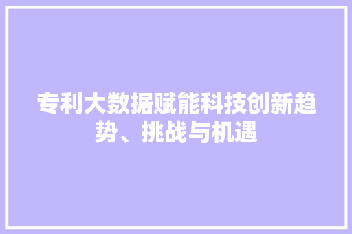 专利大数据赋能科技创新趋势、挑战与机遇