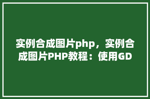实例合成图片php，实例合成图片PHP教程：使用GD库进行图片处理  第1张