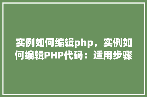 实例如何编辑php，实例如何编辑PHP代码：适用步骤与示例  第1张