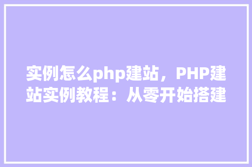 实例怎么php建站，PHP建站实例教程：从零开始搭建个人网站  第1张