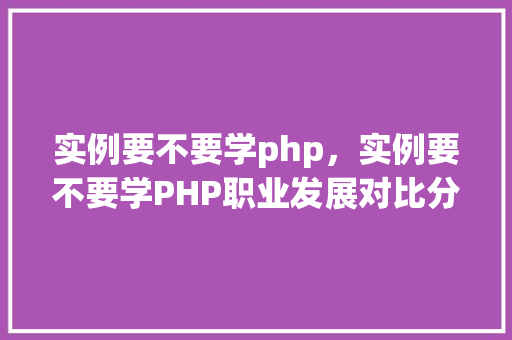 实例要不要学php，实例要不要学PHP职业发展对比分析表  第1张