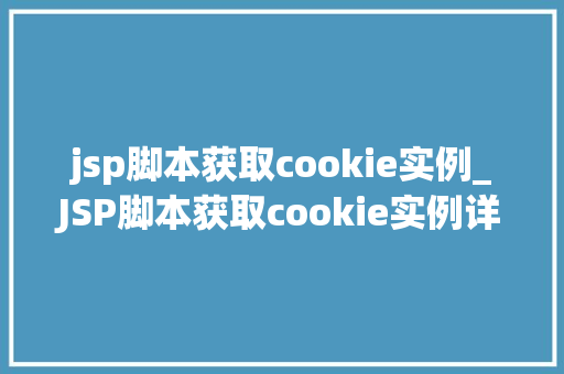 jsp脚本获取cookie实例_JSP脚本获取cookie实例详细浅出
