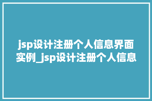 jsp设计注册个人信息界面实例_jsp设计注册个人信息界面实例一步步教你打造用户友好的注册表单