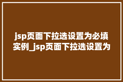 jsp页面下拉选设置为必填实例_jsp页面下拉选设置为必填实例如何提升用户体验