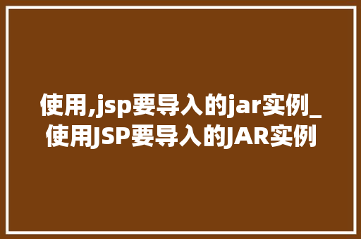 使用,jsp要导入的jar实例_使用JSP要导入的JAR实例一站式指南