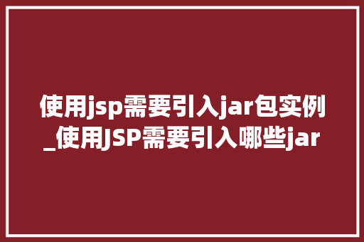 使用jsp需要引入jar包实例_使用JSP需要引入哪些jar包实例全面与实例操作