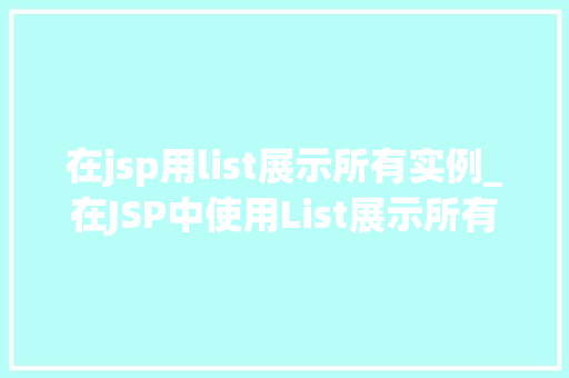 在jsp用list展示所有实例_在JSP中使用List展示所有实例高效实现数据展示的方法