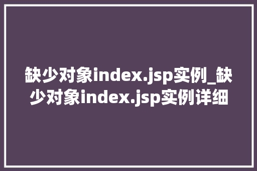 缺少对象index.jsp实例_缺少对象index.jsp实例详细剖析JSP页面中的常见问题及解决方法