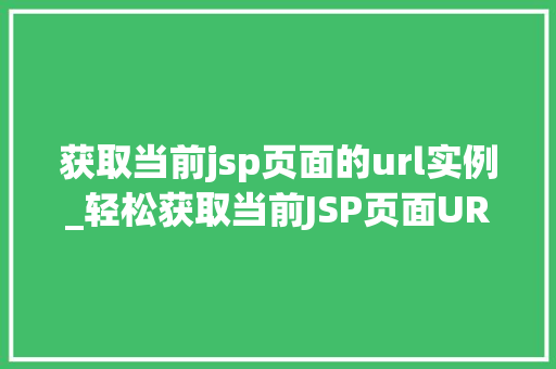 获取当前jsp页面的url实例_轻松获取当前JSP页面URL实例适用方法大  第1张