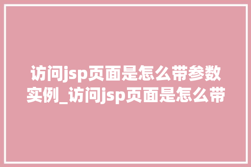访问jsp页面是怎么带参数实例_访问jsp页面是怎么带参数实例详细与实战方法  第1张