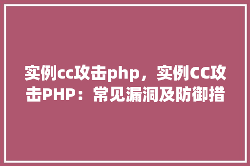 实例cc攻击php，实例CC攻击PHP：常见漏洞及防御措施详解