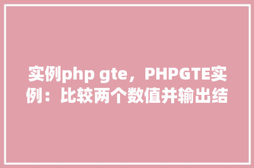 实例php gte，PHPGTE实例：比较两个数值并输出结果