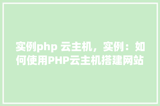 实例php 云主机，实例：如何使用PHP云主机搭建网站