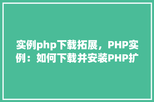 实例php下载拓展，PHP实例：如何下载并安装PHP扩展