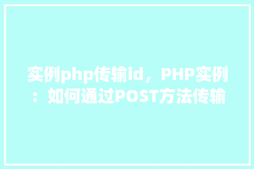 实例php传输id，PHP实例：如何通过POST方法传输ID参数  第1张