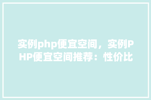 实例php便宜空间，实例PHP便宜空间推荐：性价比之选一览表