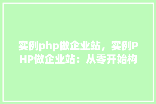 实例php做企业站，实例PHP做企业站：从零开始构建一个完整的企业网站