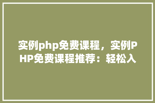 实例php免费课程，实例PHP免费课程推荐：轻松入门编程世界