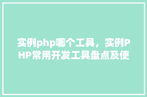实例php哪个工具，实例PHP常用开发工具盘点及使用方法