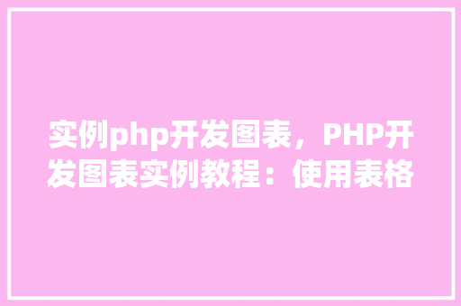 实例php开发图表，PHP开发图表实例教程：使用表格展示数据