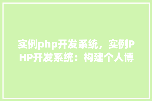 实例php开发系统，实例PHP开发系统：构建个人博客平台的详细步骤