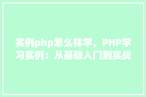 实例php怎么样学，PHP学习实例：从基础入门到实战应用