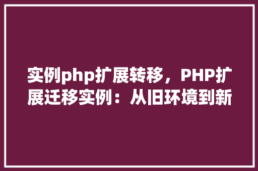 实例php扩展转移，PHP扩展迁移实例：从旧环境到新环境的转移指南