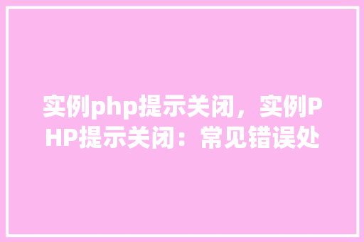 实例php提示关闭，实例PHP提示关闭：常见错误处理方法一览表  第1张