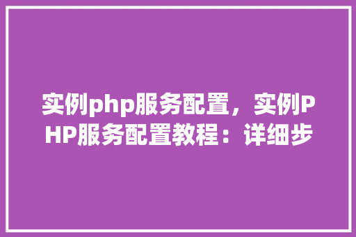 实例php服务配置，实例PHP服务配置教程：详细步骤与表格介绍