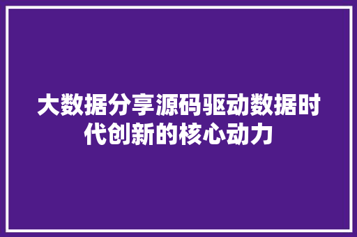 大数据分享源码驱动数据时代创新的核心动力