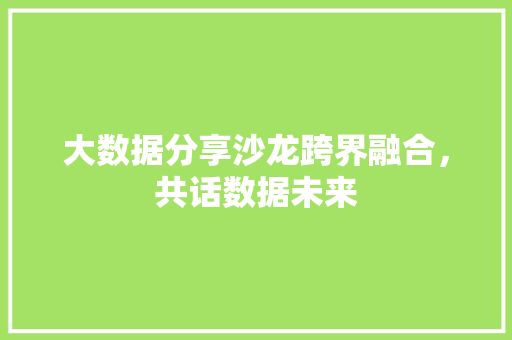 大数据分享沙龙跨界融合，共话数据未来
