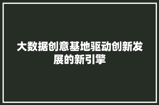 大数据创意基地驱动创新发展的新引擎