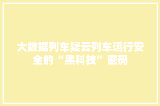 大数据列车疑云列车运行安全的“黑科技”密码