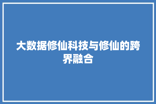 大数据修仙科技与修仙的跨界融合 第1张 大数据修仙科技与修仙的跨界融合 第1张